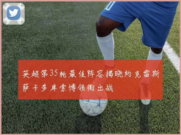 英超第35轮最佳阵容揭晓约克雷斯萨卡多库索博领衔出战