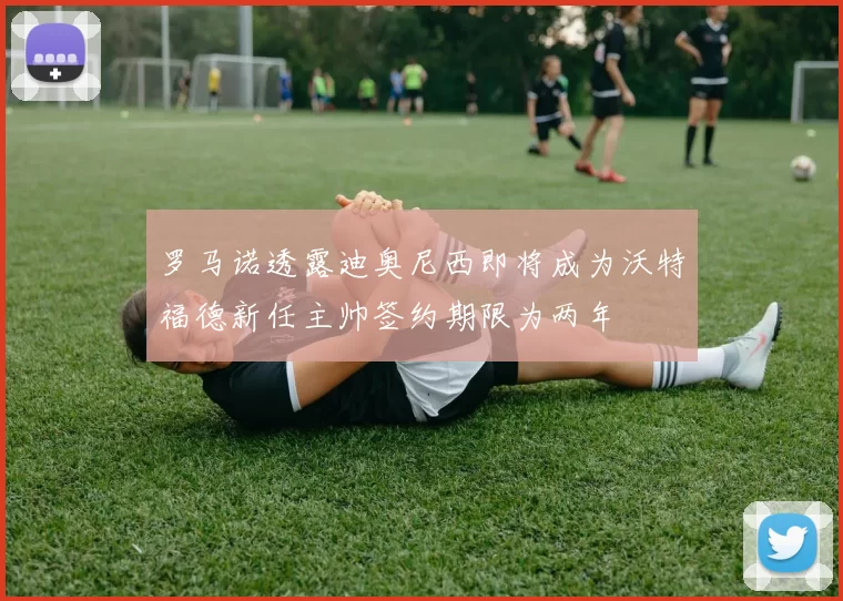 罗马诺透露迪奥尼西即将成为沃特福德新任主帅签约期限为两年