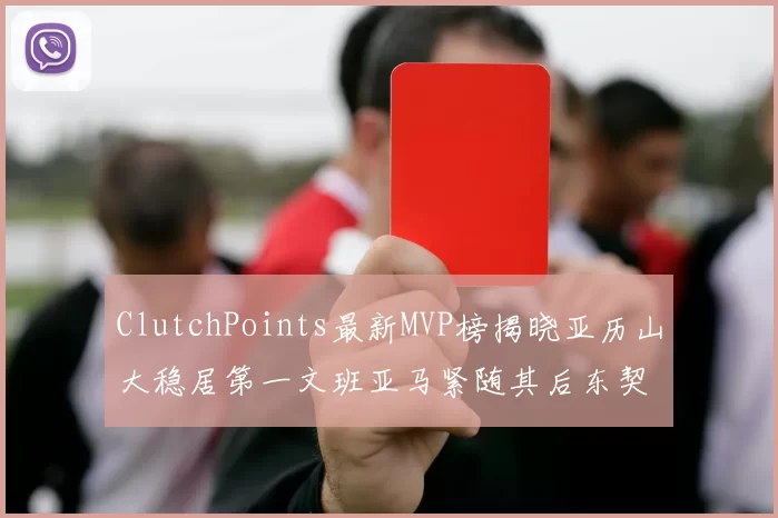 ClutchPoints最新MVP榜揭晓亚历山大稳居第一文班亚马紧随其后东契奇位列第三