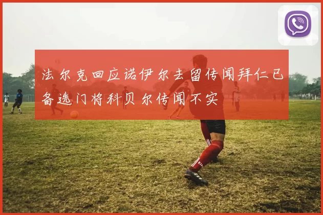 法尔克回应诺伊尔去留传闻拜仁已备选门将科贝尔传闻不实