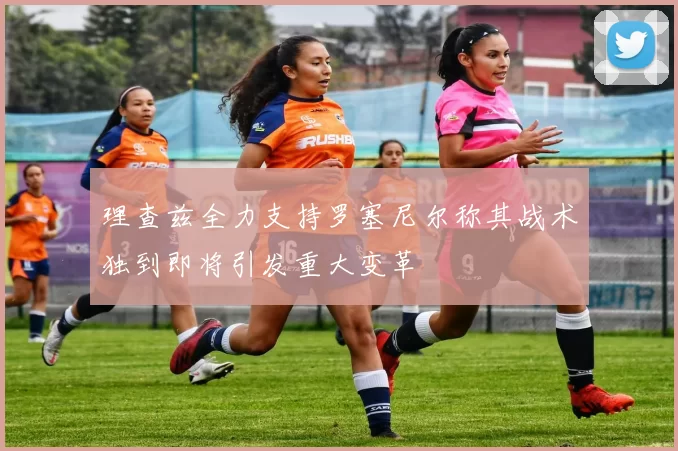 理查兹全力支持罗塞尼尔称其战术独到即将引发重大变革