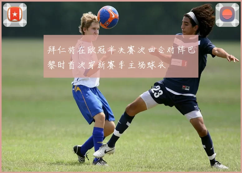 拜仁将在欧冠半决赛次回合对阵巴黎时首次穿新赛季主场球衣