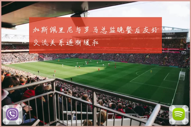 加斯佩里尼与罗马总监晚餐后友好交流关系逐渐缓和