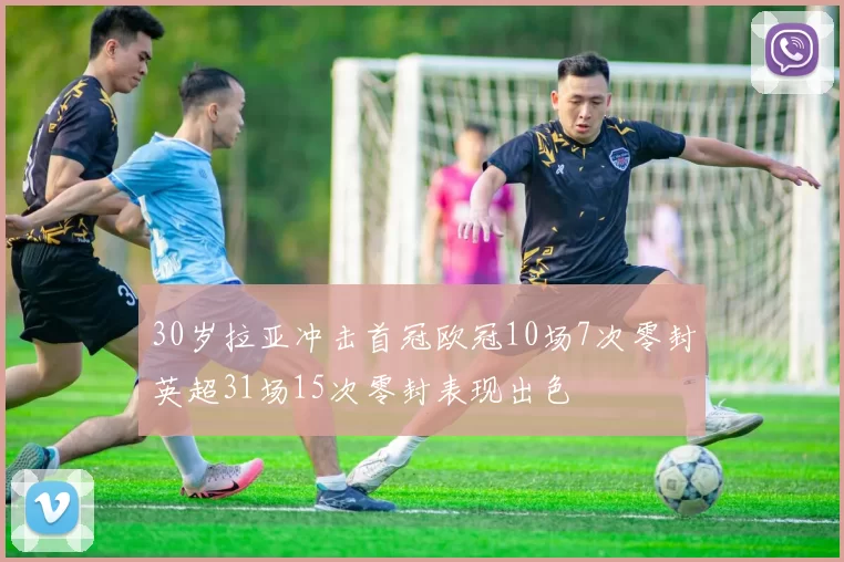 30岁拉亚冲击首冠欧冠10场7次零封英超31场15次零封表现出色