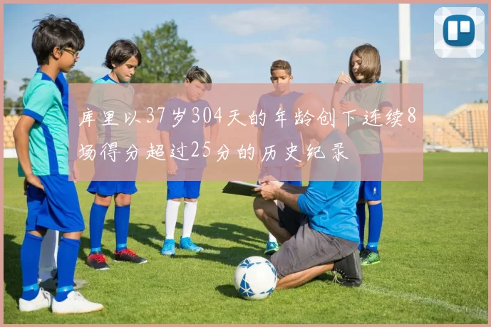库里以37岁304天的年龄创下连续8场得分超过25分的历史纪录