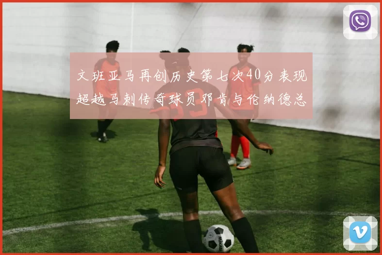 文班亚马再创历史第七次40分表现超越马刺传奇球员邓肯与伦纳德总和