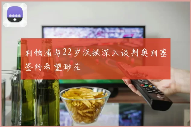 利物浦与22岁沃顿深入谈判奥利塞签约希望渺茫