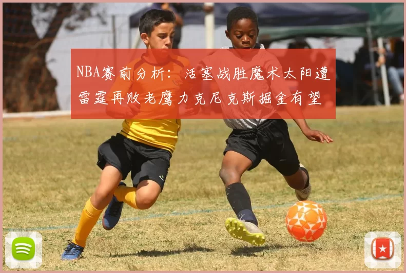 NBA赛前分析：活塞战胜魔术太阳遭雷霆再败老鹰力克尼克斯掘金有望击败森林狼