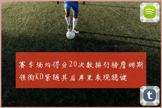 赛季场均得分20次数排行榜詹姆斯领衔KD紧随其后库里表现稳健