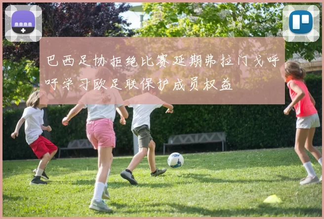巴西足协拒绝比赛延期弗拉门戈呼吁学习欧足联保护成员权益