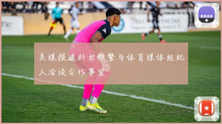 美媒报道科尔频繁与体育媒体经纪人洽谈合作事宜
