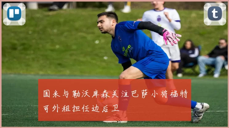 国米与勒沃库森关注巴萨小将福特可外租担任边后卫