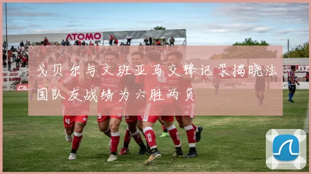 戈贝尔与文班亚马交锋记录揭晓法国队友战绩为六胜两负