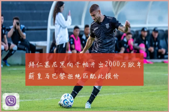 拜仁慕尼黑向于帕开出2000万欧年薪皇马巴黎拒绝匹配此报价