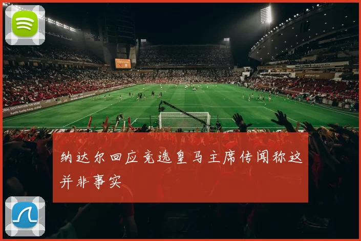纳达尔回应竞选皇马主席传闻称这并非事实
