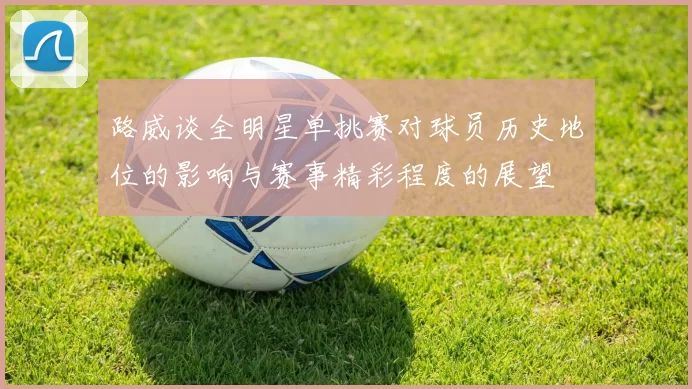 路威谈全明星单挑赛对球员历史地位的影响与赛事精彩程度的展望