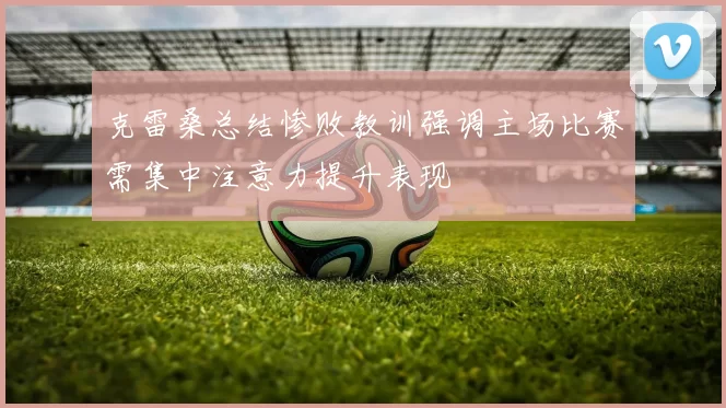 克雷桑总结惨败教训强调主场比赛需集中注意力提升表现