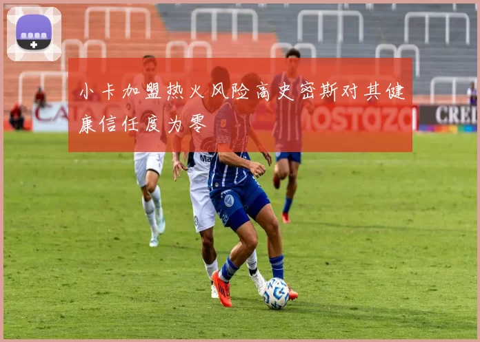 小卡加盟热火风险高史密斯对其健康信任度为零