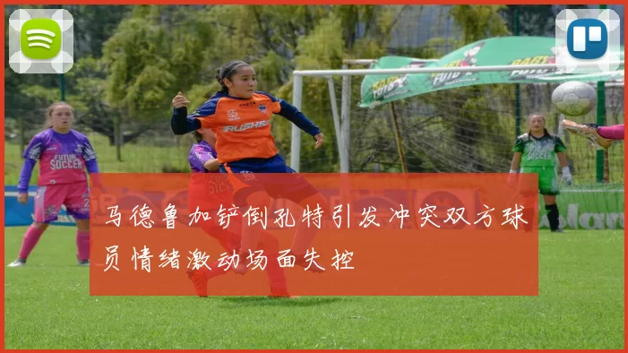 马德鲁加铲倒孔特引发冲突双方球员情绪激动场面失控