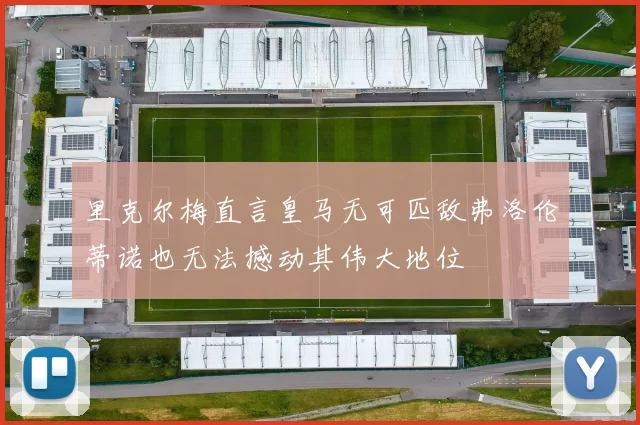 里克尔梅直言皇马无可匹敌弗洛伦蒂诺也无法撼动其伟大地位