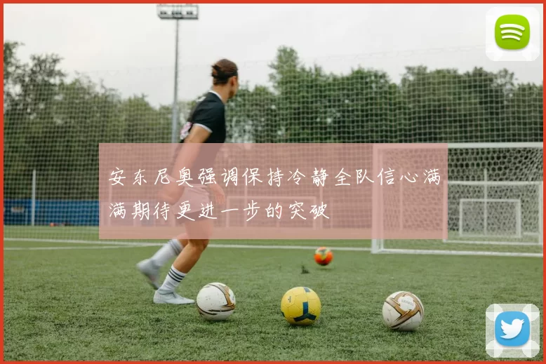 安东尼奥强调保持冷静全队信心满满期待更进一步的突破