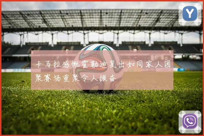 卡马拉感慨霍勒迪复出如同家人团聚赛场重聚令人振奋